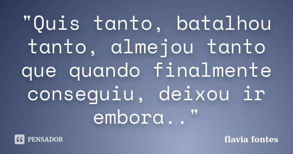 "Quis tanto, batalhou tanto, almejou tanto que quando finalmente conseguiu, deixou ir embora.."... Frase de Flávia Fontes..