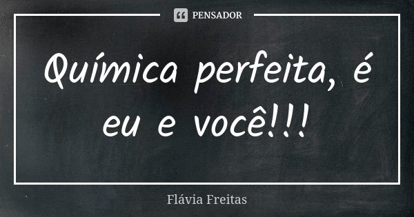 Química perfeita, é eu e você!!!... Frase de Flávia Freitas.