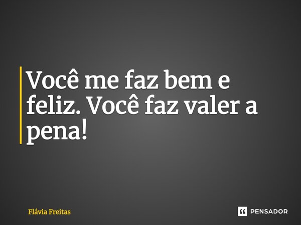 Você me faz bem e feliz. Você faz valer a pena!... Frase de Flávia Freitas.