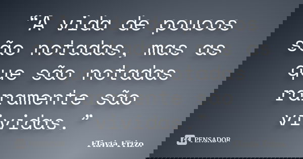“A vida de poucos são notadas, mas as que são notadas raramente são vividas.”... Frase de Flavia Frizo.