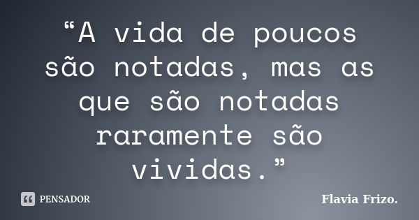 “A vida de poucos são notadas, mas as que são notadas raramente são vividas.”... Frase de Flavia Frizo.