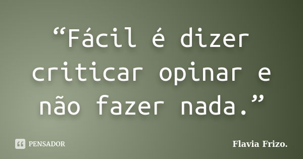 “Fácil é dizer criticar opinar e não fazer nada.”... Frase de Flavia Frizo.