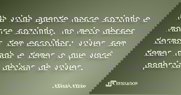 Na vida agente nasce sozinho e morre sozinho, no meio desses termos tem escolhas: viver sem temer nada e temer o que você poderia deixar de viver.... Frase de Flavia Frizo..