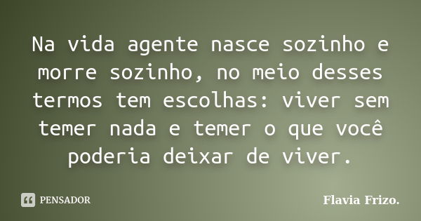 Na vida agente nasce sozinho e morre sozinho, no meio desses termos tem escolhas: viver sem temer nada e temer o que você poderia deixar de viver.... Frase de Flavia Frizo..