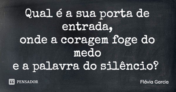 Qual é a sua porta de entrada, onde a coragem foge do medo e a palavra do silêncio?... Frase de Flávia Garcia.