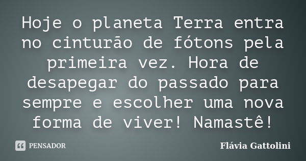 Hoje o planeta Terra entra no cinturão de fótons pela primeira vez. Hora de desapegar do passado para sempre e escolher uma nova forma de viver! Namastê!... Frase de Flávia Gattolini.