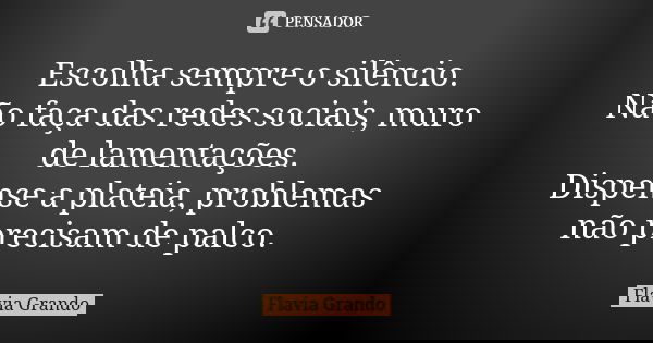 Escolha sempre o silêncio. Não faça das redes sociais, muro de lamentações. Dispense a plateia, problemas não precisam de palco.... Frase de Flavia Grando.