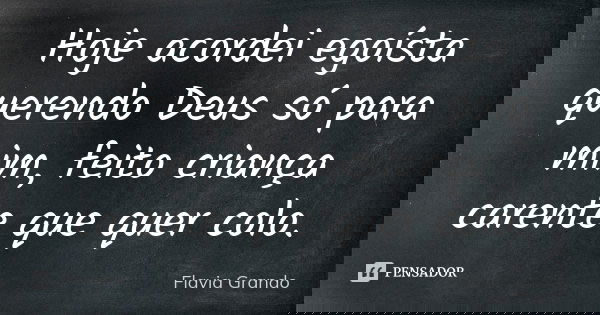 Hoje acordei egoísta querendo Deus só para mim, feito criança carente que quer colo.... Frase de Flavia Grando.