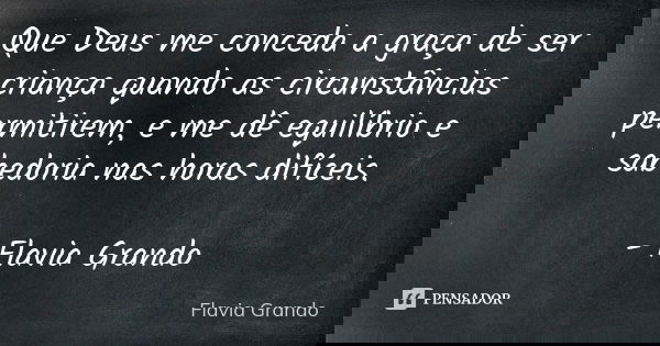Que Deus me conceda a graça de ser criança quando as circunstâncias permitirem, e me dê equilíbrio e sabedoria nas horas difíceis. - Flavia Grando... Frase de Flavia Grando.