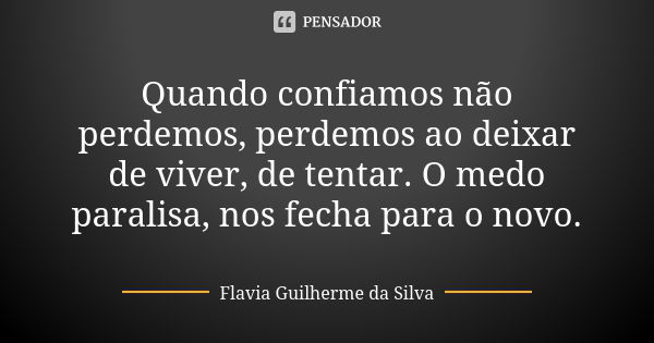 Quando confiamos não perdemos, perdemos ao deixar de viver, de tentar. O medo paralisa, nos fecha para o novo.... Frase de Flavia Guilherme da Silva.