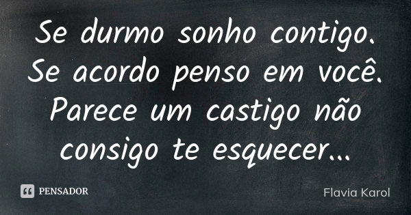 Se durmo sonho contigo. Se acordo penso em você. Parece um castigo não consigo te esquecer...... Frase de Flavia Karol.