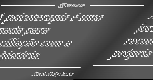 A psicoterapia é uma jornada para reconciliação com a própria história.... Frase de Flávia Kelly Serino.
