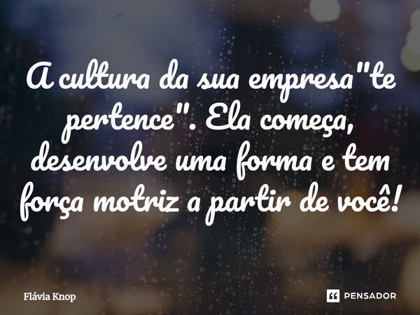 ⁠A cultura da sua empresa "te pertence". Ela começa, desenvolve uma forma e tem força motriz a partir de você!... Frase de Flávia Knop.