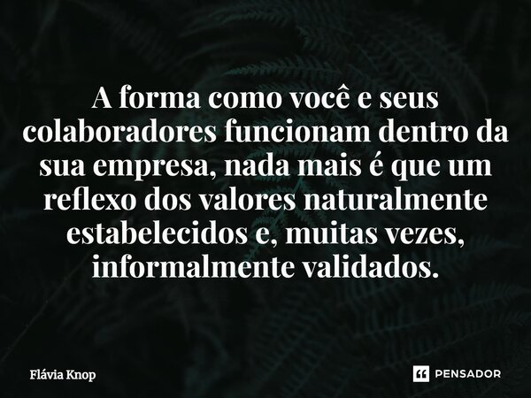 ⁠A forma como você e seus colaboradores funcionam dentro da sua empresa, nada mais é que um reflexo dos valores naturalmente estabelecidos e, muitas vezes, info... Frase de Flávia Knop.