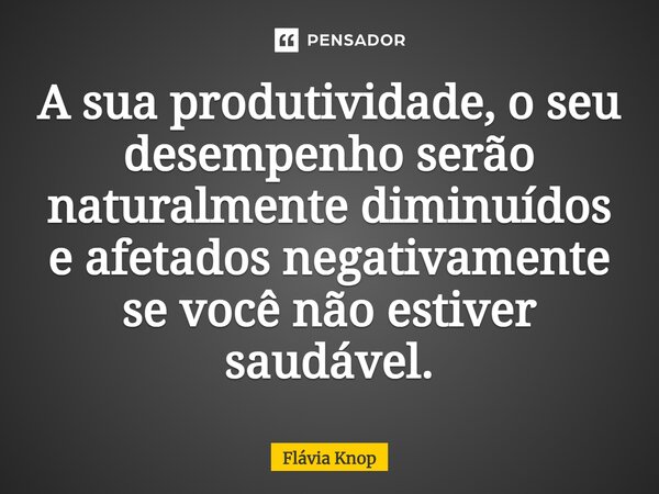 ⁠A sua produtividade, o seu desempenho serão naturalmente diminuídos e afetados negativamente se você não estiver saudável.... Frase de Flávia Knop.
