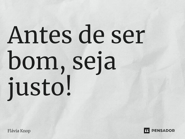 ⁠⁠Antes de ser bom, seja justo!... Frase de Flávia Knop.