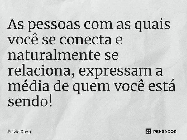 ⁠As pessoas com as quais você se conecta e naturalmente se relaciona, expressam a média de quem você está sendo!... Frase de Flávia Knop.