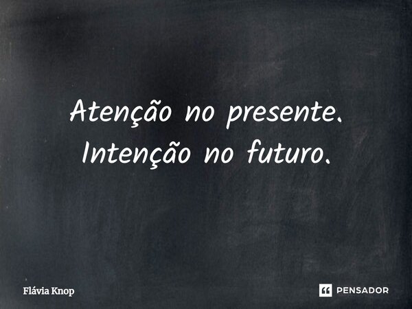 ⁠Atenção no presente. Intenção no futuro.... Frase de Flávia Knop.