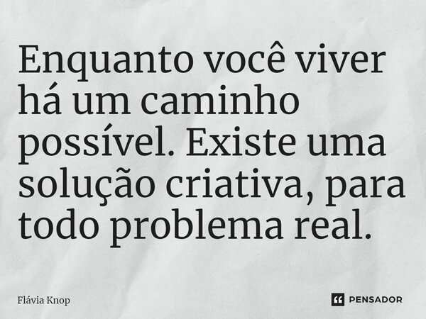 ⁠Enquanto você viver há um caminho possível. Existe uma solução criativa, para todo problema real.... Frase de Flávia Knop.