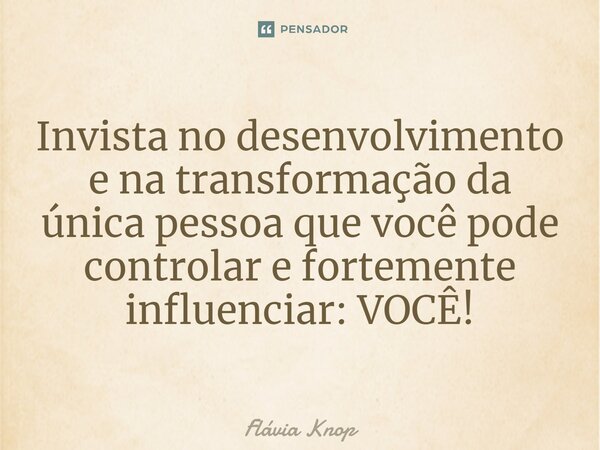 ⁠Invista no desenvolvimento e na transformação da única pessoa que você pode controlar e fortemente influenciar: VOCÊ!... Frase de Flávia Knop.