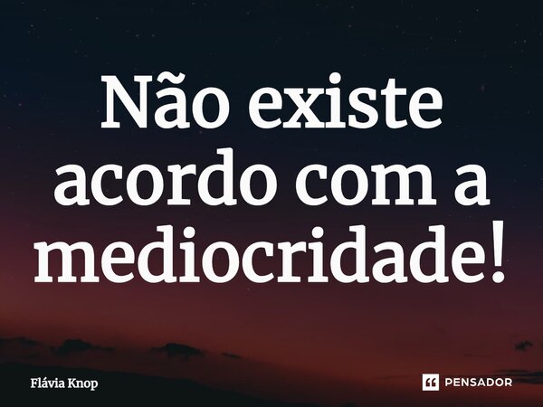 Não existe acordo com a mediocridade!... Frase de Flávia Knop.