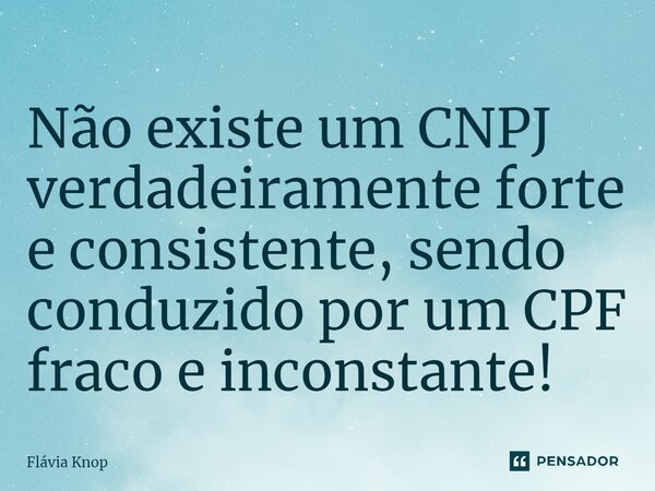 ⁠Não existe um CNPJ verdadeiramente forte e consistente, sendo conduzido por um CPF fraco e inconstante!... Frase de Flávia Knop.
