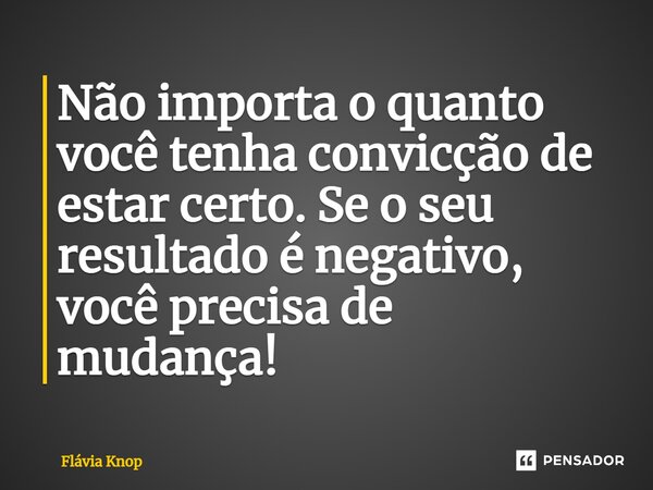 ⁠Não importa o quanto você tenha convicção de estar certo. Se o seu resultado é negativo, você precisa de mudança!... Frase de Flávia Knop.