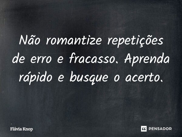 Não romantize repetições de erro e fracasso. Aprenda rápido e busque o acerto.... Frase de Flávia Knop.