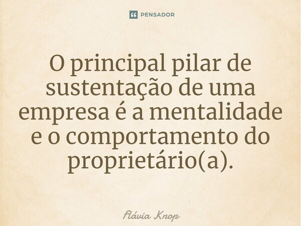 ⁠O principal pilar de sustentação de uma empresa é a mentalidade e o comportamento do proprietário(a).... Frase de Flávia Knop.