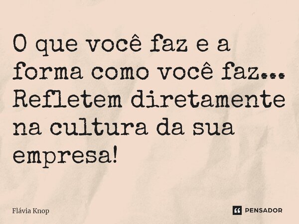 ⁠O que você faz e a forma como você faz... Refletem diretamente na cultura da sua empresa!... Frase de Flávia Knop.