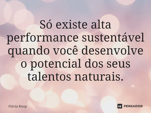 ⁠Só existe alta performance sustentável quando você desenvolve o potencial dos seus talentos naturais.... Frase de Flávia Knop.