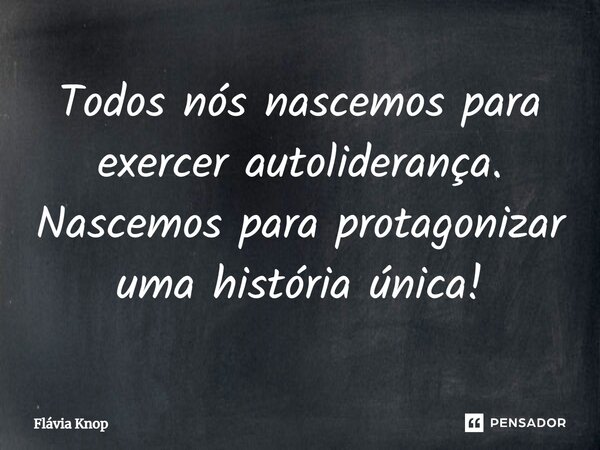 Todos nós nascemos para exercer autoliderança. Nascemos para protagonizar uma história única!... Frase de Flávia Knop.