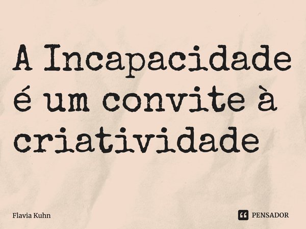 ⁠A Incapacidade é um convite à criatividade... Frase de Flavia Kuhn.