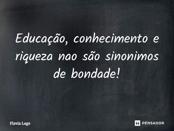 ⁠Educação, conhecimento e riqueza não são sinônimos de bondade!... Frase de Flávia Lage.