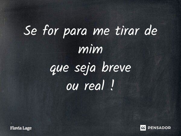 ⁠Se for para me tirar de mim que seja breve ou real !... Frase de Flávia Lage.