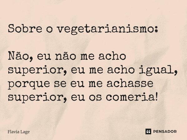 ⁠Sobre o vegetarianismo: Não, eu não me acho superior, eu me acho igual, porque se eu me achasse superior, eu os comeria!... Frase de Flávia Lage.