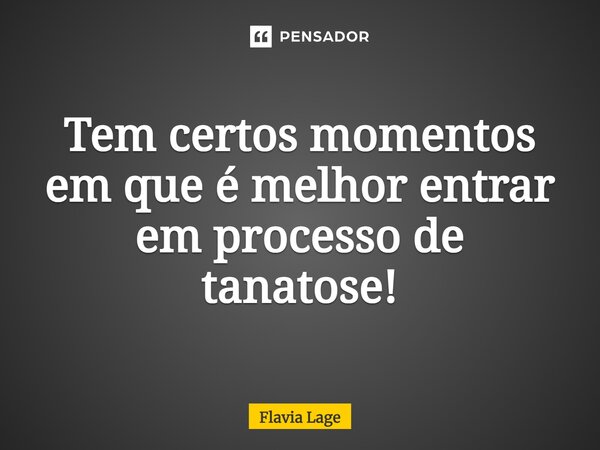 ⁠Tem certos momentos em que é melhor entrar em processo de tanatose!... Frase de Flávia Lage.