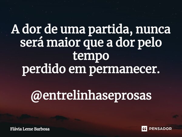 ⁠A dor de uma partida, nunca será maior que a dor pelo tempo perdidoempermanecer. @entrelinhaseprosas... Frase de Flávia Leme Barbosa.