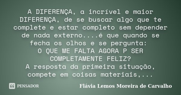 A DIFERENÇA, a incrível e maior DIFERENÇA, de se buscar algo que te complete e estar completo sem depender de nada externo....é que quando se fecha os olhos e s... Frase de Flávia Lemos Moreira de Carvalho.