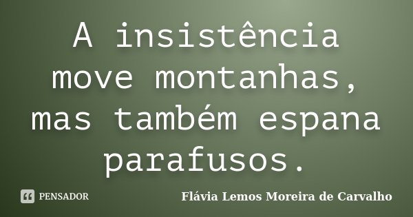 A insistência move montanhas, mas também espana parafusos.... Frase de Flávia Lemos Moreira de Carvalho.