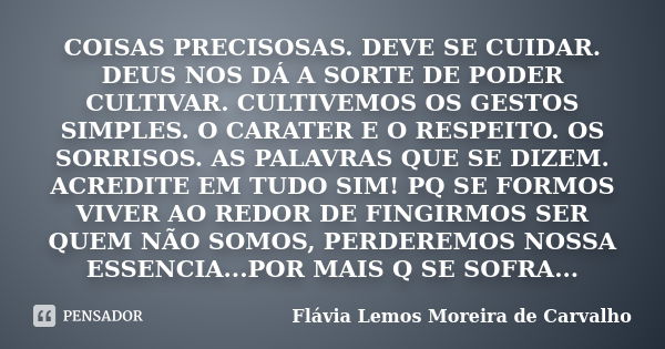 Coisas preciosas. Deve-se cuidar. Deus nos dá a sorte de poder cultivar. Cultivemos os gestos simples. O caráter e o respeito. Os sorrisos. As palavras que se d... Frase de Flávia Lemos Moreira de Carvalho.