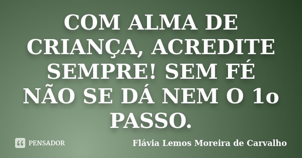 COM ALMA DE CRIANÇA, ACREDITE SEMPRE! SEM FÉ NÃO SE DÁ NEM O 1o PASSO.... Frase de Flávia Lemos Moreira de Carvalho.
