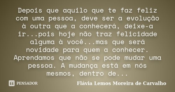 Depois que aquilo que te faz feliz com uma pessoa, deve ser a evolução à outra que a conhecerá, deixe-a ir...pois hoje não traz felicidade alguma à você...mas q... Frase de Flávia Lemos Moreira de Carvalho.