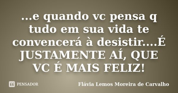 ...e quando vc pensa q tudo em sua vida te convencerá à desistir....É JUSTAMENTE AÍ, QUE VC É MAIS FELIZ!... Frase de Flávia Lemos Moreira de Carvalho.