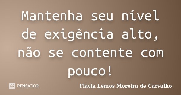 Mantenha seu nível de exigência alto, não se contente com pouco!... Frase de Flávia Lemos Moreira de Carvalho.