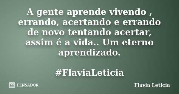 A gente aprende vivendo , errando, acertando e errando de novo tentando acertar, assim é a vida.. Um eterno aprendizado. #FlaviaLeticia... Frase de Flavia Leticia.