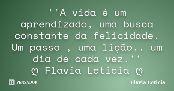 ''A vida é um aprendizado, uma busca constante da felicidade. Um passo , uma lição.. um dia de cada vez.'' ღ Flavia Leticia ღ... Frase de Flavia Leticia.