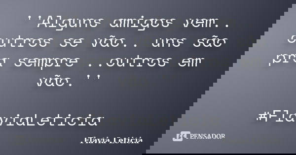 ''Alguns amigos vem.. outros se vão.. uns são pra sempre ..outros em vão.'' #FlaviaLeticia... Frase de Flavia Leticia.
