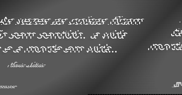As vezes as coisas ficam tão sem sentido.. a vida morta e a morte em vida...... Frase de Flavia Leticia.