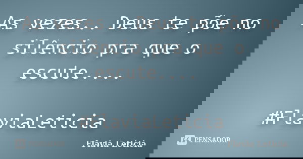 As vezes.. Deus te põe no silêncio pra que o escute.... #FlaviaLeticia... Frase de Flavia Leticia.